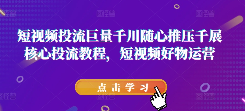 短视频投流巨量千川随心推压千展核心投流教程，短视频好物运营 - 冒泡网