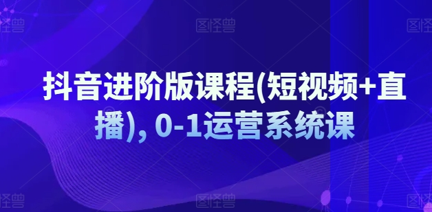 抖音进阶版课程(短视频+直播), 0-1运营系统课 - 冒泡网