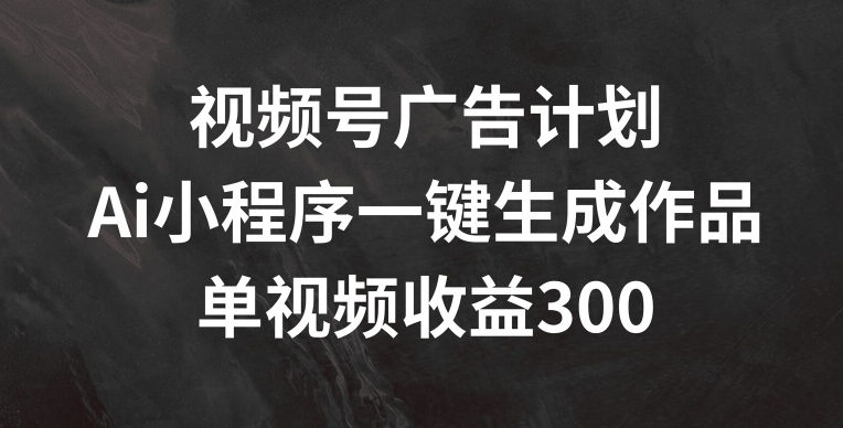 视频号广告计划，AI小程序一键生成作品， 单视频收益300+ - 冒泡网