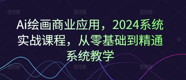 Ai绘画商业应用，2024系统实战课程，从零基础到精通系统教学 - 冒泡网