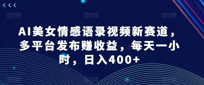 AI美女情感语录视频新赛道，多平台发布赚收益，每天一小时，日入400+ - 冒泡网