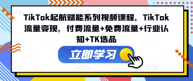 TikTok起航赋能系列视频课程，TikTok流量变现，付费流量+免费流量+行业认知+TK选品 - 冒泡网