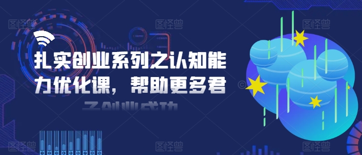 扎实创业系列之认知能力优化课，帮助更多君子创业成功 - 冒泡网