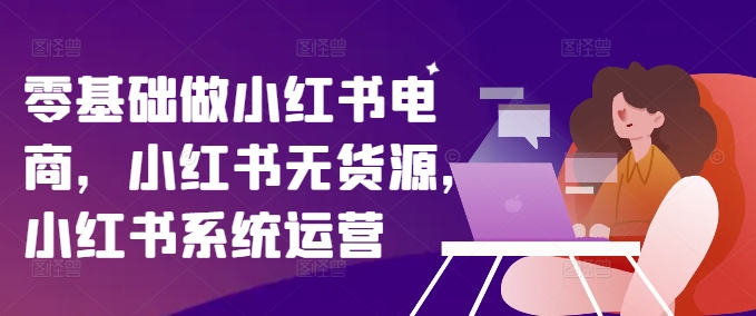 零基础做小红书电商，小红书无货源，小红书系统运营 - 冒泡网