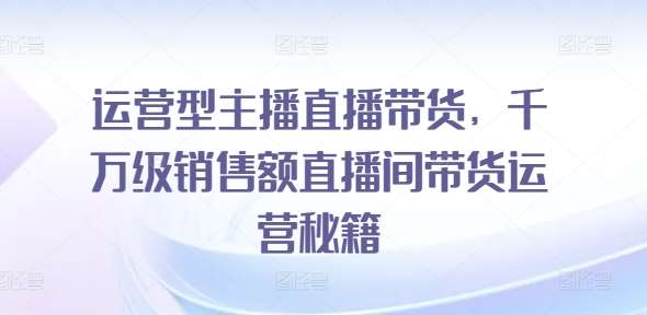 运营型主播直播带货，​千万级销售额直播间带货运营秘籍 - 冒泡网