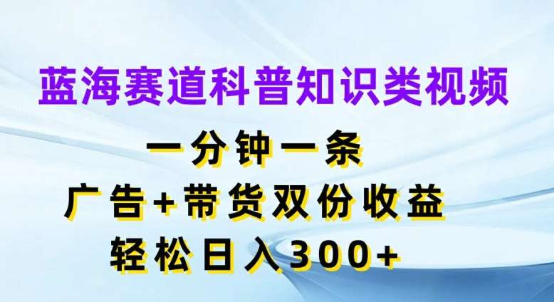 蓝海赛道科普知识类视频，一分钟一条，广告+带货双份收益，轻松日入300+【揭秘】 - 冒泡网