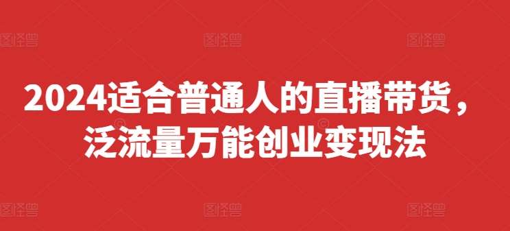 2024适合普通人的直播带货，泛流量万能创业变现法，上手快、落地快、起号快、变现快(更新8月) - 冒泡网
