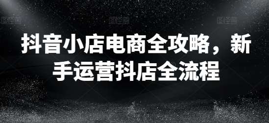 抖音小店电商全攻略，新手运营抖店全流程 - 冒泡网