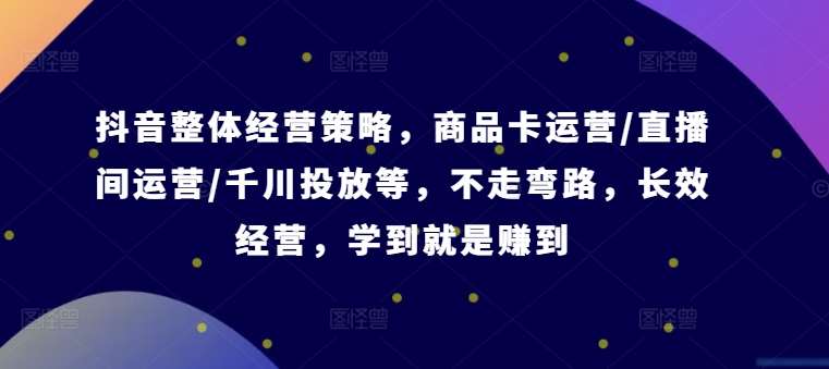 抖音整体经营策略，商品卡运营/直播间运营/千川投放等，不走弯路，学到就是赚到【录音】 - 冒泡网