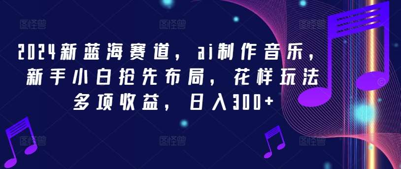 2024新蓝海赛道，ai制作音乐，新手小白抢先布局，花样玩法多项收益，日入300+【揭秘】 - 冒泡网