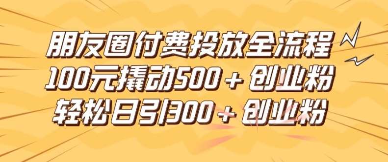 朋友圈高效付费投放全流程，100元撬动500+创业粉，日引流300加精准创业粉【揭秘】 - 冒泡网