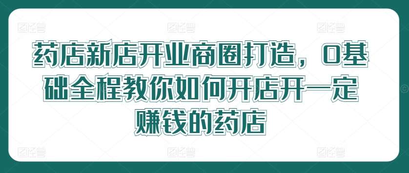 药店新店开业商圈打造，0基础全程教你如何开店开一定赚钱的药店 - 冒泡网