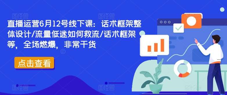 直播运营6月12号线下课：话术框架整体设计/流量低迷如何救流/话术框架等，全场燃爆，非常干货 - 冒泡网