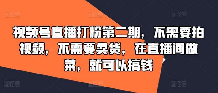 视频号直播打粉第二期，不需要拍视频，不需要卖货，在直播间做菜，就可以搞钱 - 冒泡网