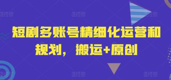 短剧多账号精细化运营和规划，搬运+原创 - 冒泡网