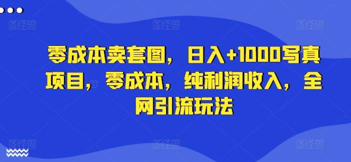 零成本卖套图，日入+1000写真项目，零成本，纯利润收入，全网引流玩法 - 冒泡网