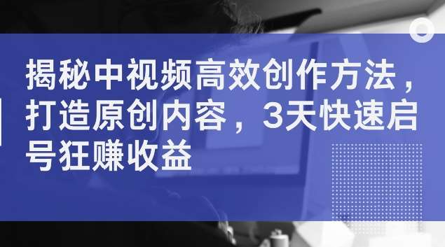 揭秘中视频高效创作方法，打造原创内容，3天快速启号狂赚收益【揭秘】 - 冒泡网