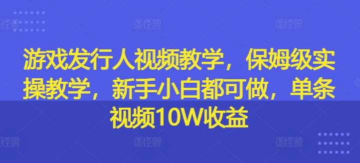 游戏发行人视频教学，保姆级实操教学，新手小白都可做，单条视频10W收益 - 冒泡网