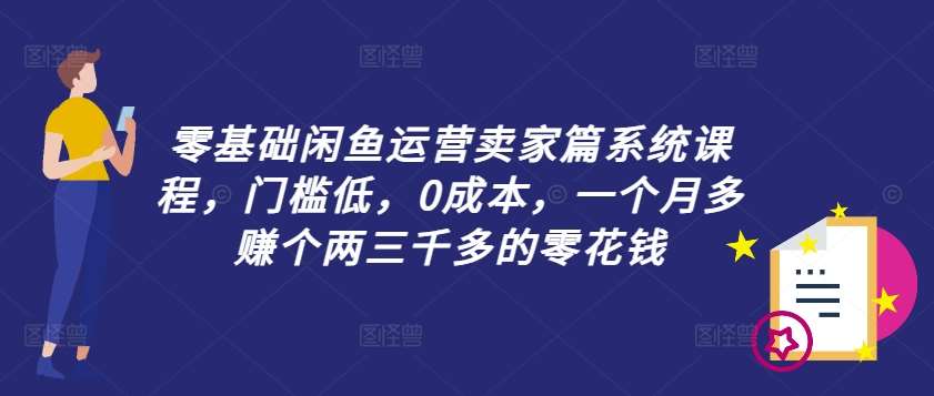 零基础闲鱼运营卖家篇系统课程，门槛低，0成本，一个月多赚个两三千多的零花钱 - 冒泡网