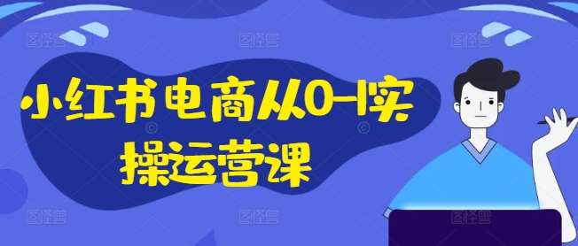 小红书电商从0-1实操运营课，小红书手机实操小红书/IP和私域课/小红书电商电脑实操板块等 - 冒泡网