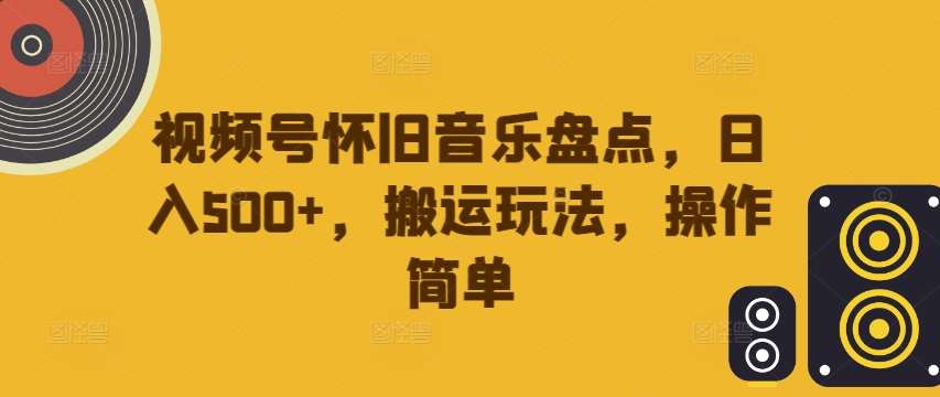 视频号怀旧音乐盘点，日入500+，搬运玩法，操作简单【揭秘】 - 冒泡网