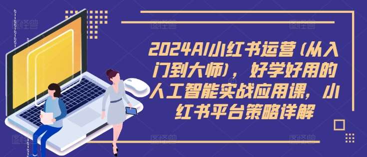 2024AI小红书运营(从入门到大师)，好学好用的人工智能实战应用课，小红书平台策略详解 - 冒泡网