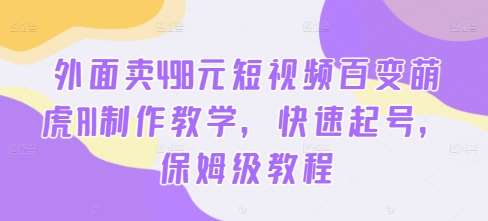 外面卖498元短视频百变萌虎AI制作教学，快速起号，保姆级教程 - 冒泡网