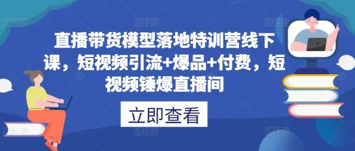 直播带货模型落地特训营线下课，​短视频引流+爆品+付费，短视频锤爆直播间 - 冒泡网