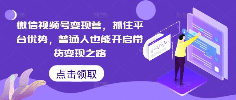 微信视频号变现营，抓住平台优势，普通人也能开启带货变现之路 - 冒泡网