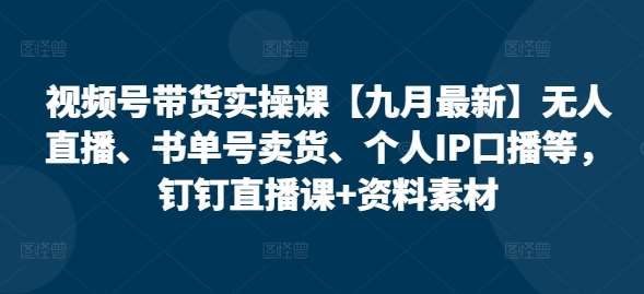 视频号带货实操课【九月最新】无人直播、书单号卖货、个人IP口播等，钉钉直播课+资料素材 - 冒泡网