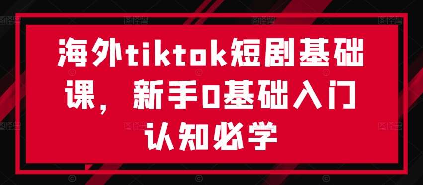 海外tiktok短剧基础课，新手0基础入门认知必学 - 冒泡网