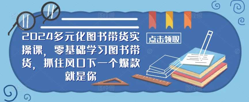 ​​2024多元化图书带货实操课，零基础学习图书带货，抓住风口下一个爆款就是你 - 冒泡网