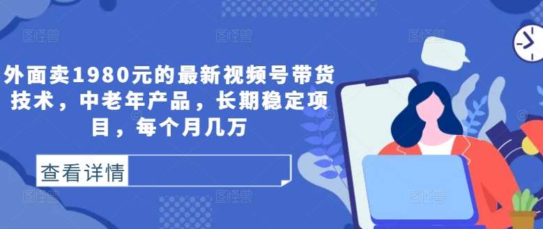 外面卖1980元的最新视频号带货技术，中老年产品，长期稳定项目，每个月几万 - 冒泡网