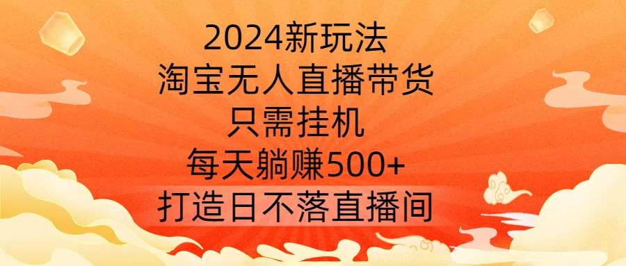 2024新玩法，淘宝无人直播带货，只需挂机，每天躺赚500+ 打造日不落直播间【揭秘】 - 冒泡网