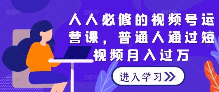 人人必修的视频号运营课，普通人通过短视频月入过万 - 冒泡网