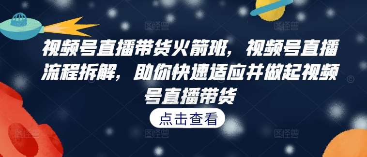 视频号直播带货火箭班，​视频号直播流程拆解，助你快速适应并做起视频号直播带货 - 冒泡网