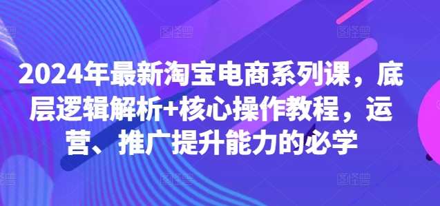 2024年最新淘宝电商系列课，底层逻辑解析+核心操作教程，运营、推广提升能力的必学 - 冒泡网