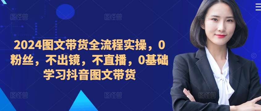 ​​​​​​2024图文带货全流程实操，0粉丝，不出镜，不直播，0基础学习抖音图文带货 - 冒泡网