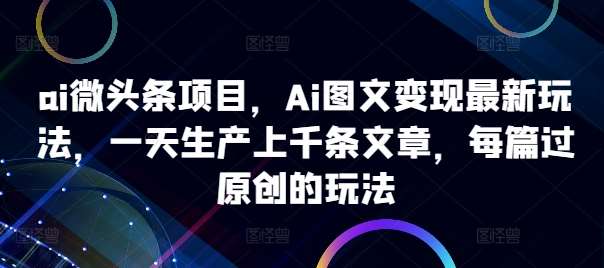 ai微头条项目，Ai图文变现最新玩法，一天生产上千条文章，每篇过原创的玩法 - 冒泡网