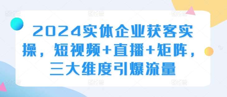 2024实体企业获客实操，短视频+直播+矩阵，三大维度引爆流量 - 冒泡网