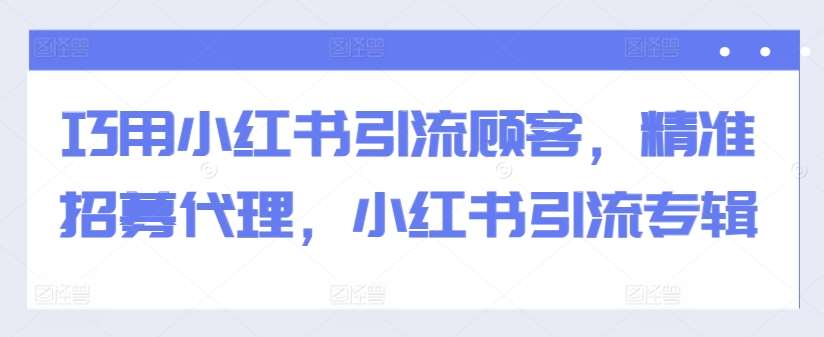 巧用小红书引流顾客，精准招募代理，小红书引流专辑 - 冒泡网