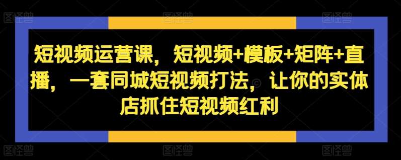 短视频运营课，短视频+模板+矩阵+直播，一套同城短视频打法，让你的实体店抓住短视频红利 - 冒泡网