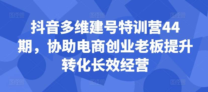 抖音多维建号特训营44期，协助电商创业老板提升转化长效经营 - 冒泡网