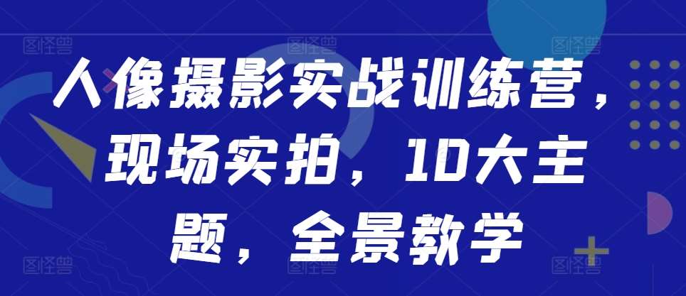 人像摄影实战训练营，现场实拍，10大主题，全景教学 - 冒泡网