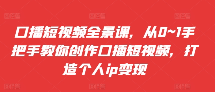 口播短视频全景课，​从0~1手把手教你创作口播短视频，打造个人ip变现 - 冒泡网