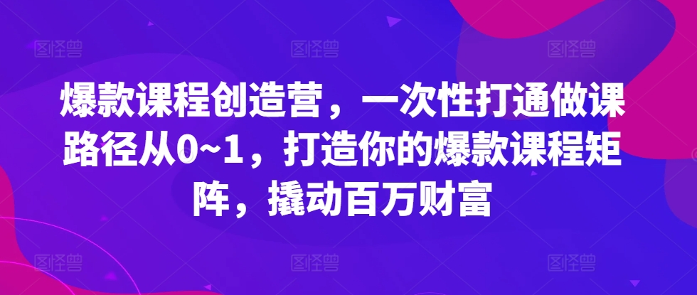 爆款课程创造营，​一次性打通做课路径从0~1，打造你的爆款课程矩阵，撬动百万财富 - 冒泡网