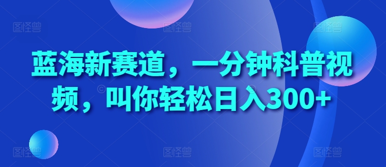 蓝海新赛道，一分钟科普视频，叫你轻松日入300+ - 冒泡网