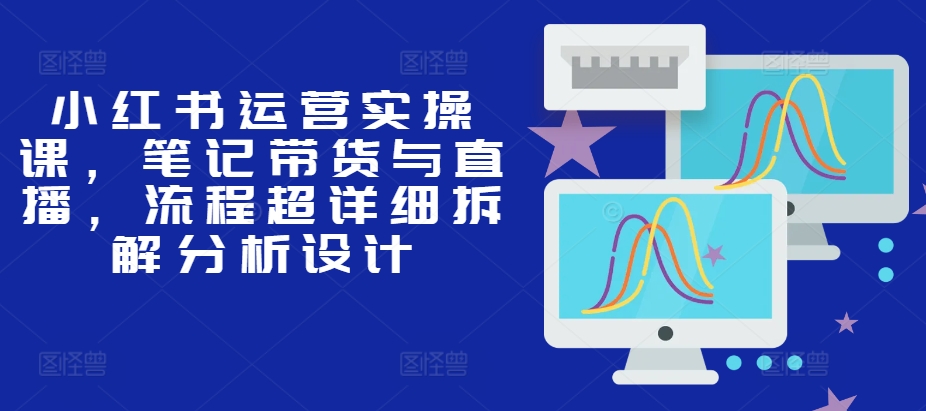 小红书运营实操课，笔记带货与直播，流程超详细拆解分析设计 - 冒泡网