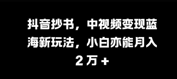 抖音抄书，中视频变现蓝海新玩法，小白亦能月入 过W - 冒泡网