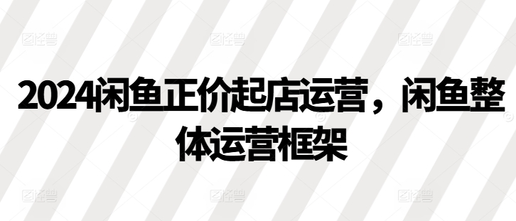 2024闲鱼正价起店运营，闲鱼整体运营框架 - 冒泡网